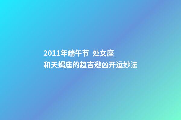 2011年端午节  处女座和天蝎座的趋吉避凶开运妙法